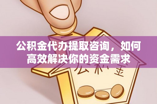 岚山公积金代办提取咨询，如何高效解决你的资金需求