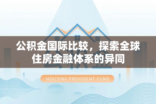 岚山公积金国际比较，探索全球住房金融体系的异同