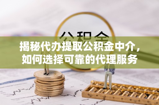 岚山揭秘代办提取公积金中介，如何选择可靠的代理服务