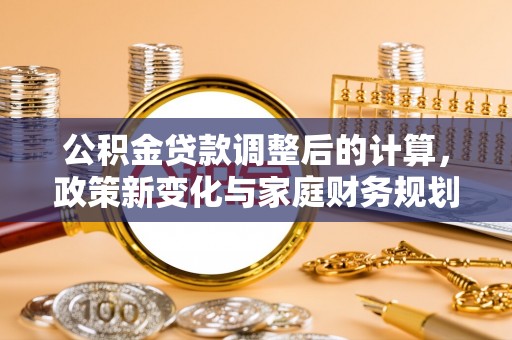 岚山公积金贷款调整后的计算，政策新变化与家庭财务规划