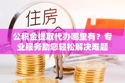 岚山公积金提取代办哪里有？专业服务助您轻松解决难题