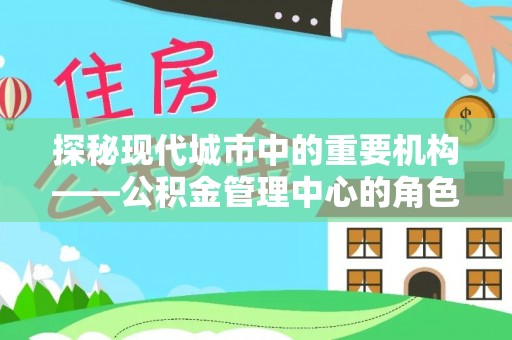 岚山探秘现代城市中的重要机构——公积金管理中心的角色与使命