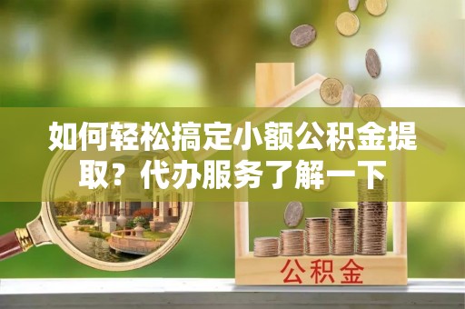 岚山如何轻松搞定小额公积金提取？代办服务了解一下
