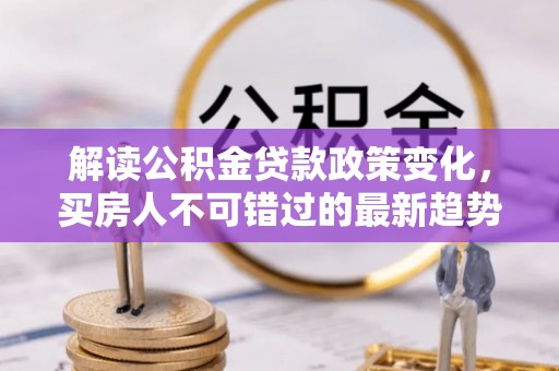 岚山解读公积金贷款政策变化，买房人不可错过的最新趋势