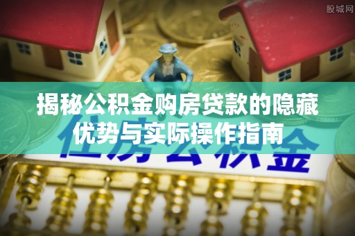 岚山揭秘公积金购房贷款的隐藏优势与实际操作指南