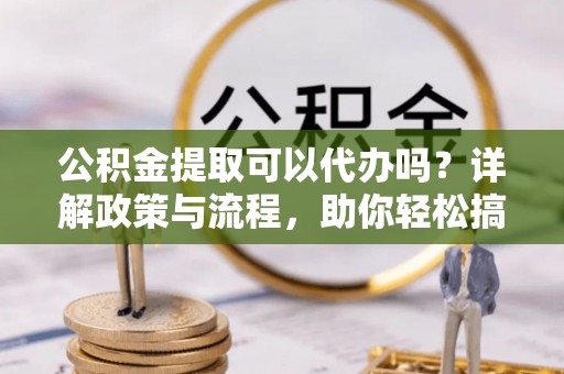 岚山公积金提取可以代办吗？详解政策与流程，助你轻松搞定！
