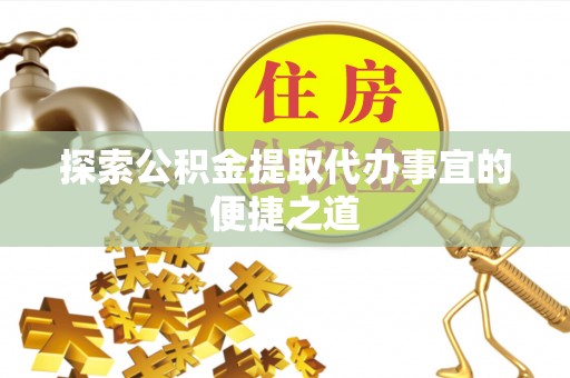 岚山探索公积金提取代办事宜的便捷之道
