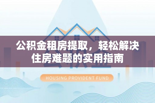 岚山公积金租房提取，轻松解决住房难题的实用指南