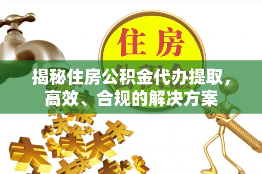 岚山揭秘住房公积金代办提取，高效、合规的解决方案