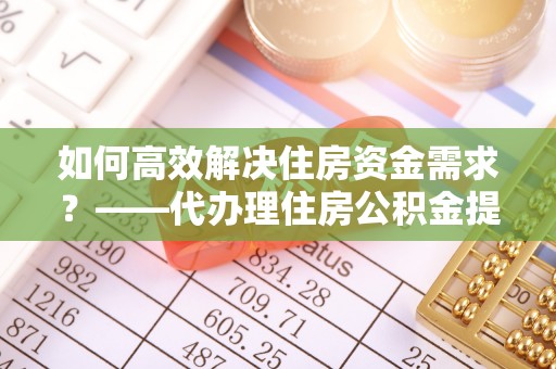 岚山如何高效解决住房资金需求？——代办理住房公积金提取服务全解析