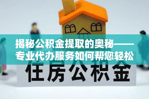 岚山揭秘公积金提取的奥秘——专业代办服务如何帮您轻松搞定