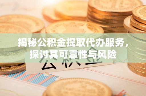 岚山揭秘公积金提取代办服务，探讨其可靠性与风险