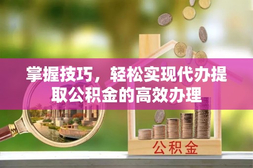 岚山掌握技巧，轻松实现代办提取公积金的高效办理