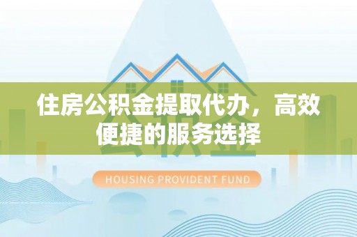 岚山住房公积金提取代办，高效便捷的服务选择