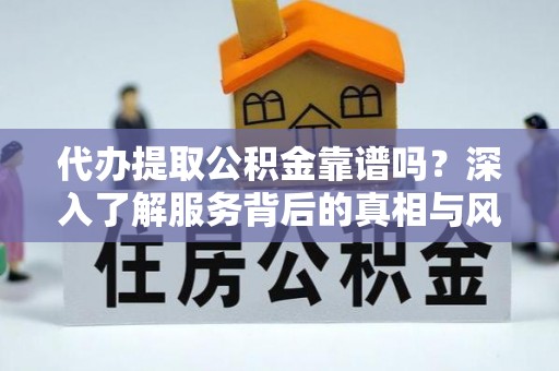 岚山代办提取公积金靠谱吗？深入了解服务背后的真相与风险