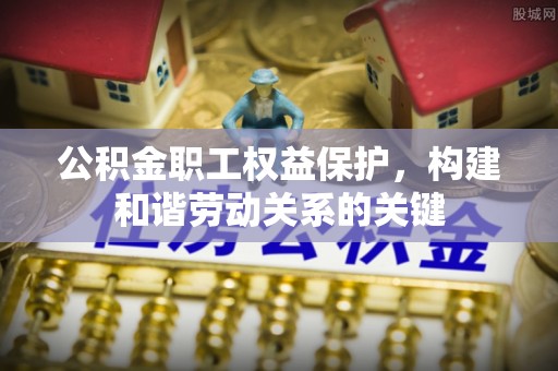 岚山公积金职工权益保护，构建和谐劳动关系的关键