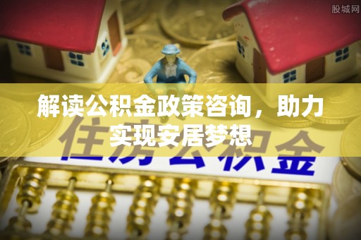 岚山解读公积金政策咨询，助力实现安居梦想