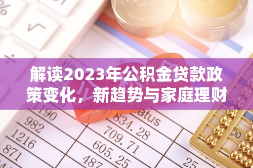 岚山解读2023年公积金贷款政策变化，新趋势与家庭理财规划