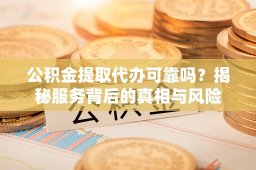 岚山公积金提取代办可靠吗？揭秘服务背后的真相与风险