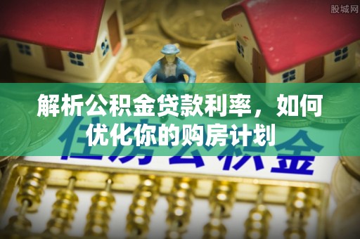 岚山解析公积金贷款利率，如何优化你的购房计划