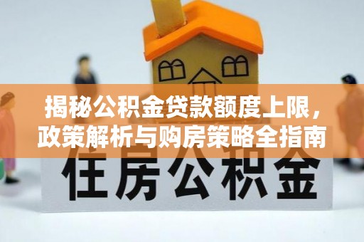 岚山揭秘公积金贷款额度上限，政策解析与购房策略全指南
