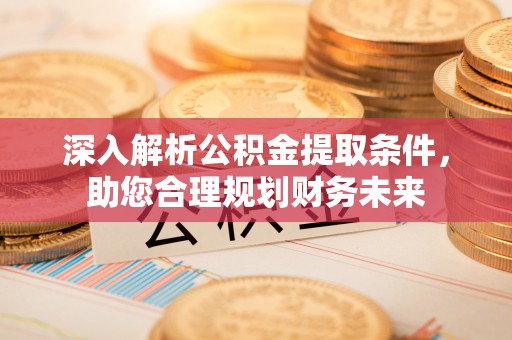 岚山深入解析公积金提取条件，助您合理规划财务未来