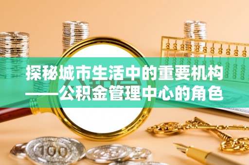 岚山探秘城市生活中的重要机构——公积金管理中心的角色与意义