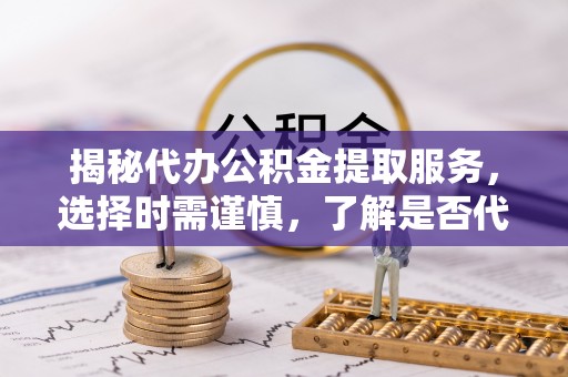 岚山揭秘代办公积金提取服务，选择时需谨慎，了解是否代办公积金提取可靠吗？