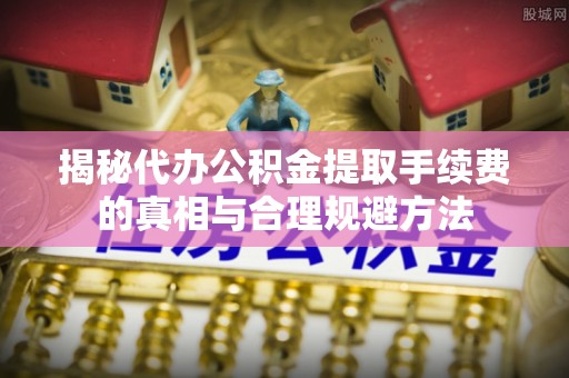 岚山揭秘代办公积金提取手续费的真相与合理规避方法