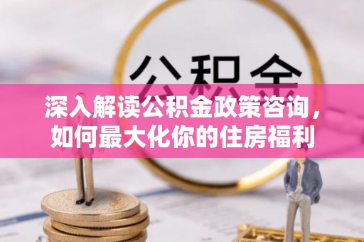 岚山深入解读公积金政策咨询，如何最大化你的住房福利