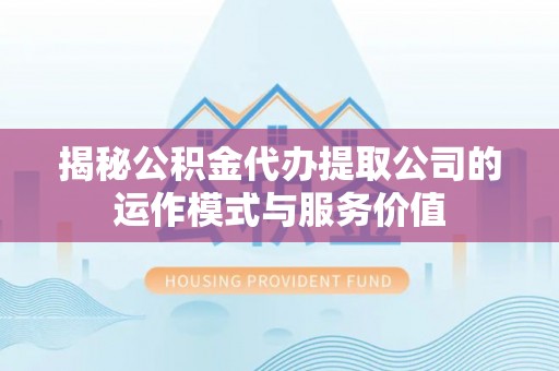 岚山揭秘公积金代办提取公司的运作模式与服务价值