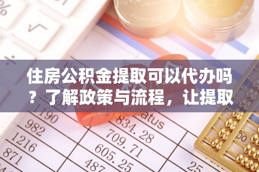 岚山住房公积金提取可以代办吗？了解政策与流程，让提取更便捷