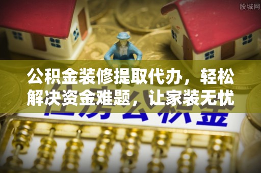 岚山公积金装修提取代办，轻松解决资金难题，让家装无忧