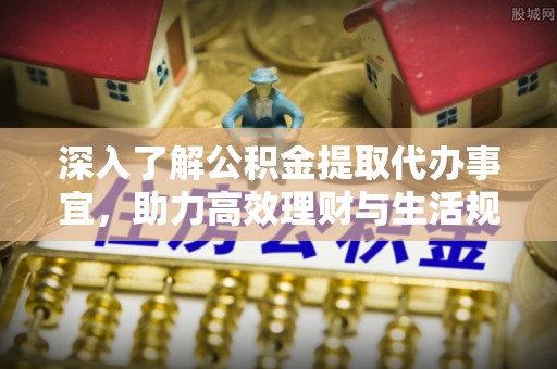 岚山深入了解公积金提取代办事宜，助力高效理财与生活规划