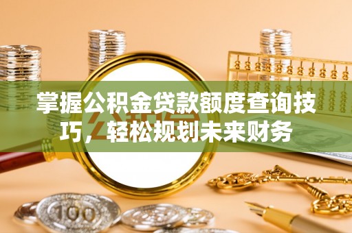 岚山掌握公积金贷款额度查询技巧，轻松规划未来财务