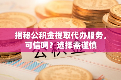 岚山揭秘公积金提取代办服务，可信吗？选择需谨慎