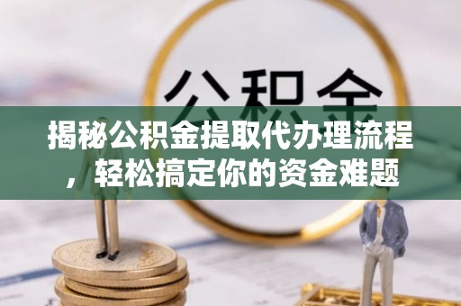 岚山揭秘公积金提取代办理流程，轻松搞定你的资金难题