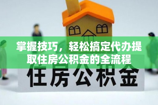 岚山掌握技巧，轻松搞定代办提取住房公积金的全流程
