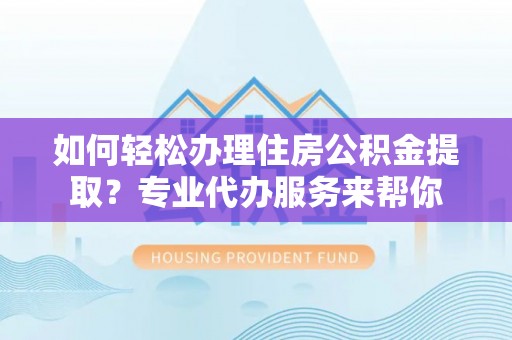 岚山如何轻松办理住房公积金提取？专业代办服务来帮你