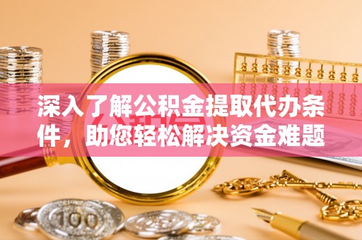 岚山深入了解公积金提取代办条件，助您轻松解决资金难题