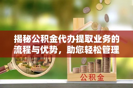 岚山揭秘公积金代办提取业务的流程与优势，助您轻松管理财务