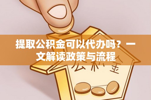 岚山提取公积金可以代办吗？一文解读政策与流程