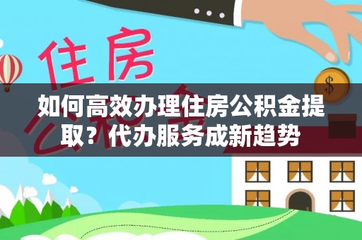 岚山如何高效办理住房公积金提取？代办服务成新趋势