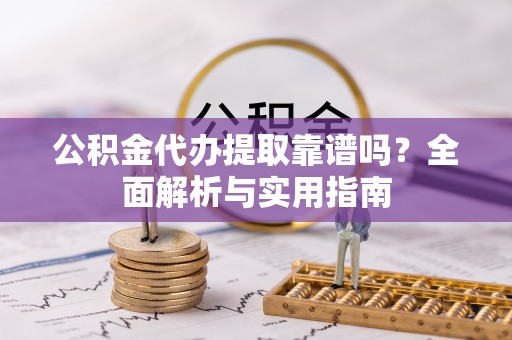 岚山公积金代办提取靠谱吗？全面解析与实用指南