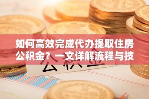 岚山如何高效完成代办提取住房公积金？一文详解流程与技巧