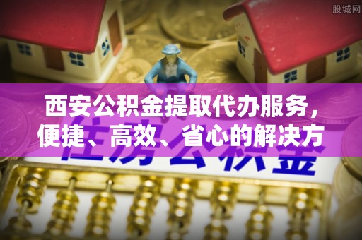 岚山西安公积金提取代办服务，便捷、高效、省心的解决方案