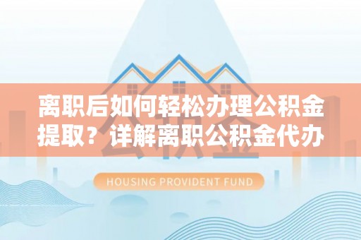 岚山离职后如何轻松办理公积金提取？详解离职公积金代办提取流程