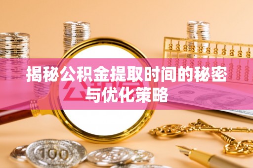 岚山揭秘公积金提取时间的秘密与优化策略