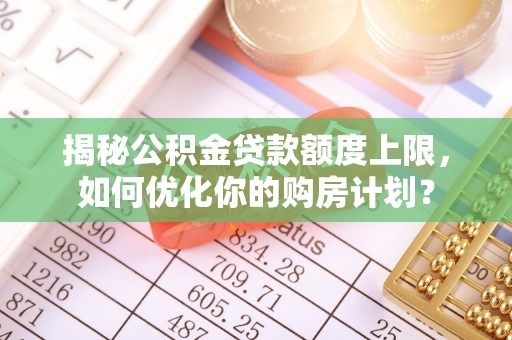 岚山揭秘公积金贷款额度上限，如何优化你的购房计划？