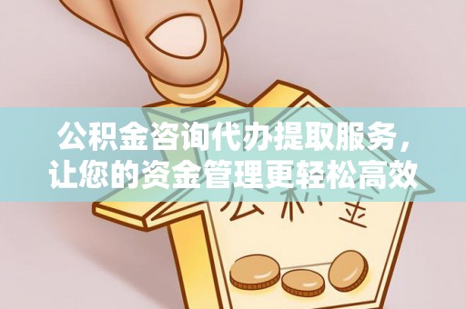 岚山公积金咨询代办提取服务，让您的资金管理更轻松高效